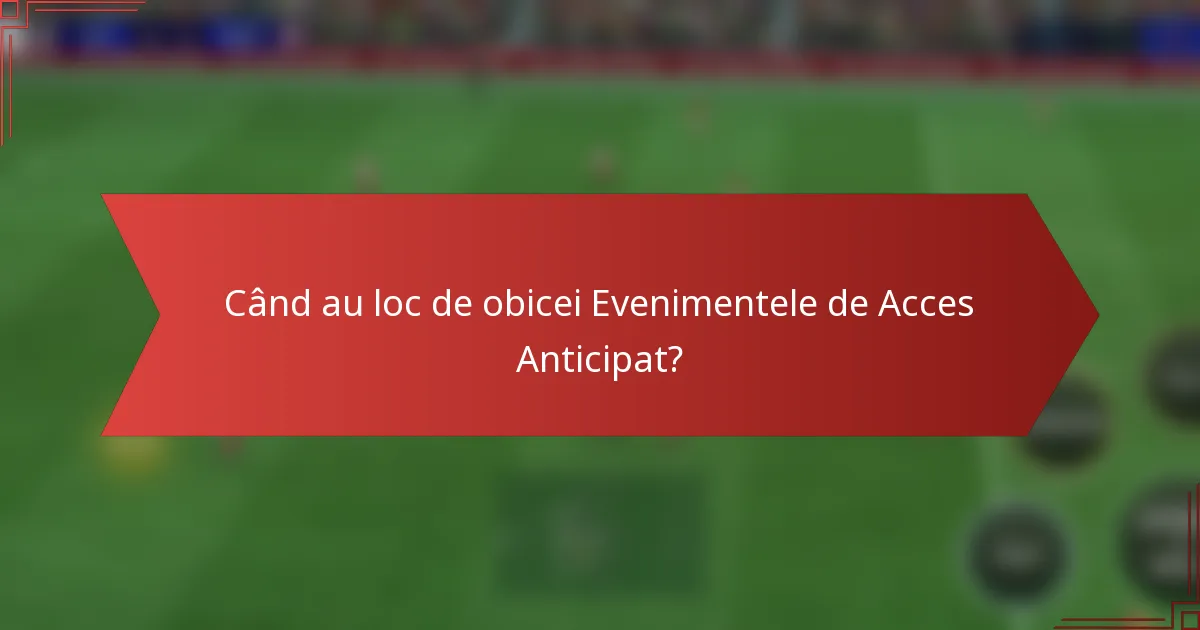 Când au loc de obicei Evenimentele de Acces Anticipat?