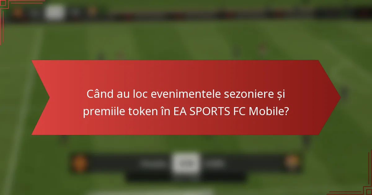 Când au loc evenimentele sezoniere și premiile token în EA SPORTS FC Mobile?