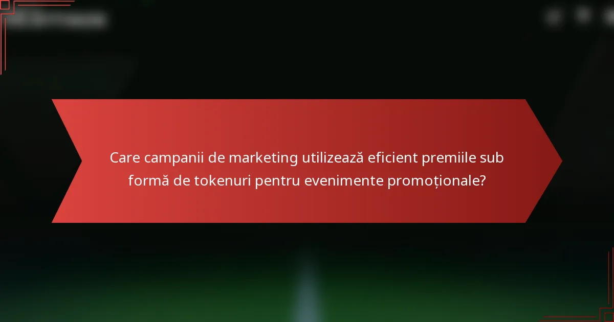 Care campanii de marketing utilizează eficient premiile sub formă de tokenuri pentru evenimente promoționale?