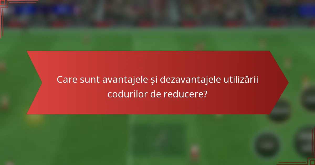 Care sunt avantajele și dezavantajele utilizării codurilor de reducere?