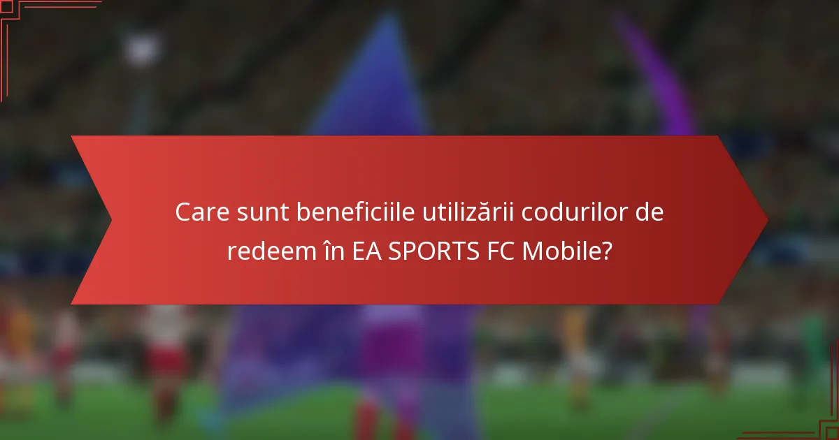 Care sunt beneficiile utilizării codurilor de redeem în EA SPORTS FC Mobile?
