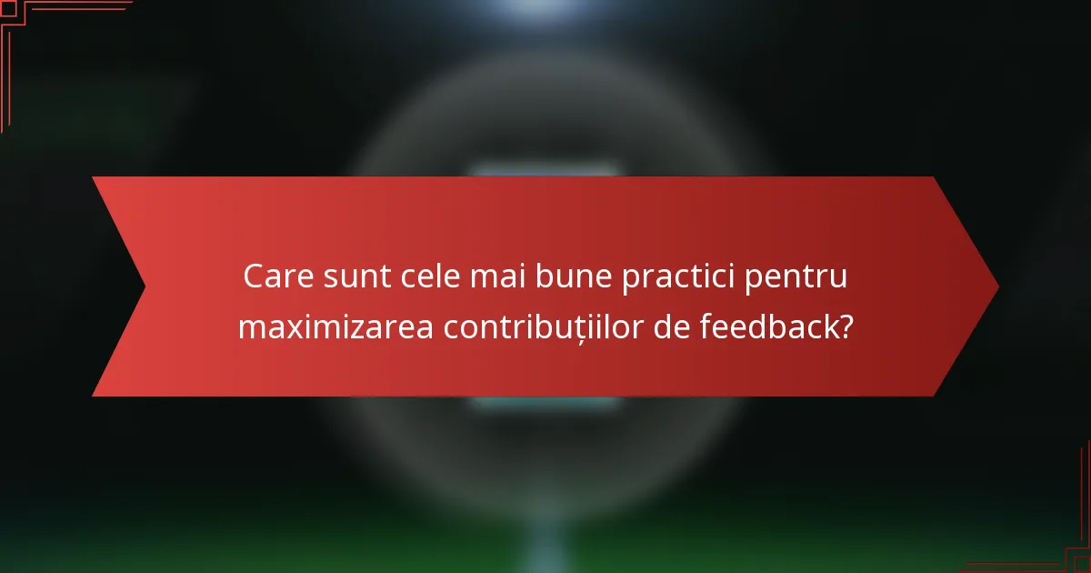 Care sunt cele mai bune practici pentru maximizarea contribuțiilor de feedback?