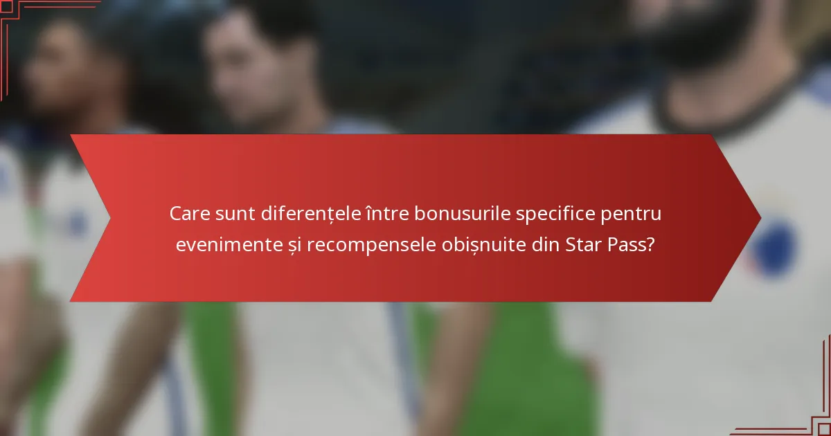 Care sunt diferențele între bonusurile specifice pentru evenimente și recompensele obișnuite din Star Pass?