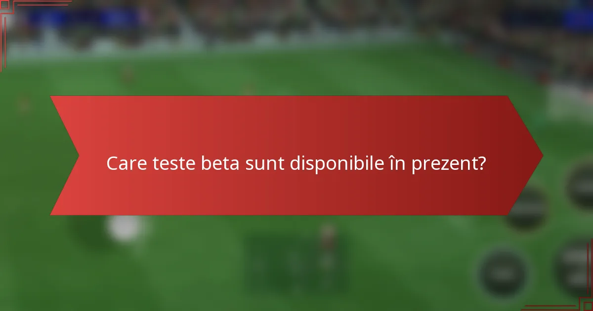 Care teste beta sunt disponibile în prezent?