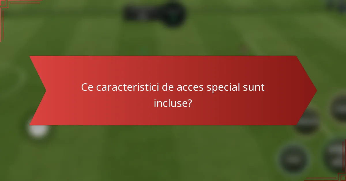 Ce caracteristici de acces special sunt incluse?