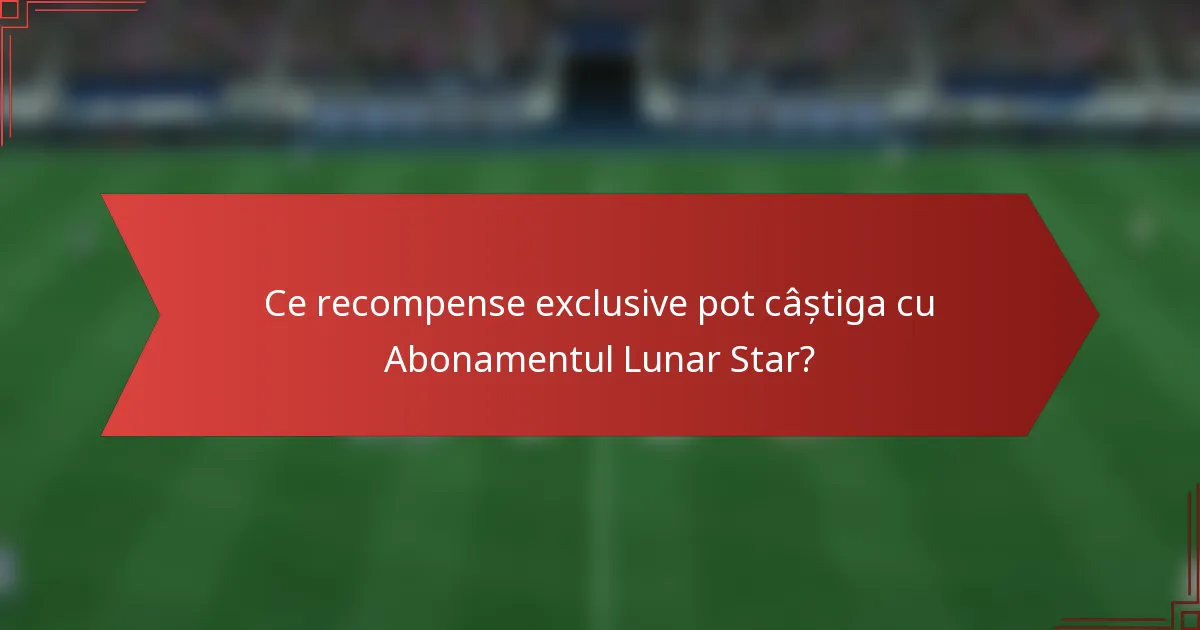 Ce recompense exclusive pot câștiga cu Abonamentul Lunar Star?