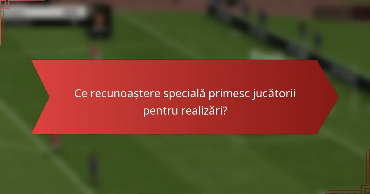 Ce recunoaștere specială primesc jucătorii pentru realizări?