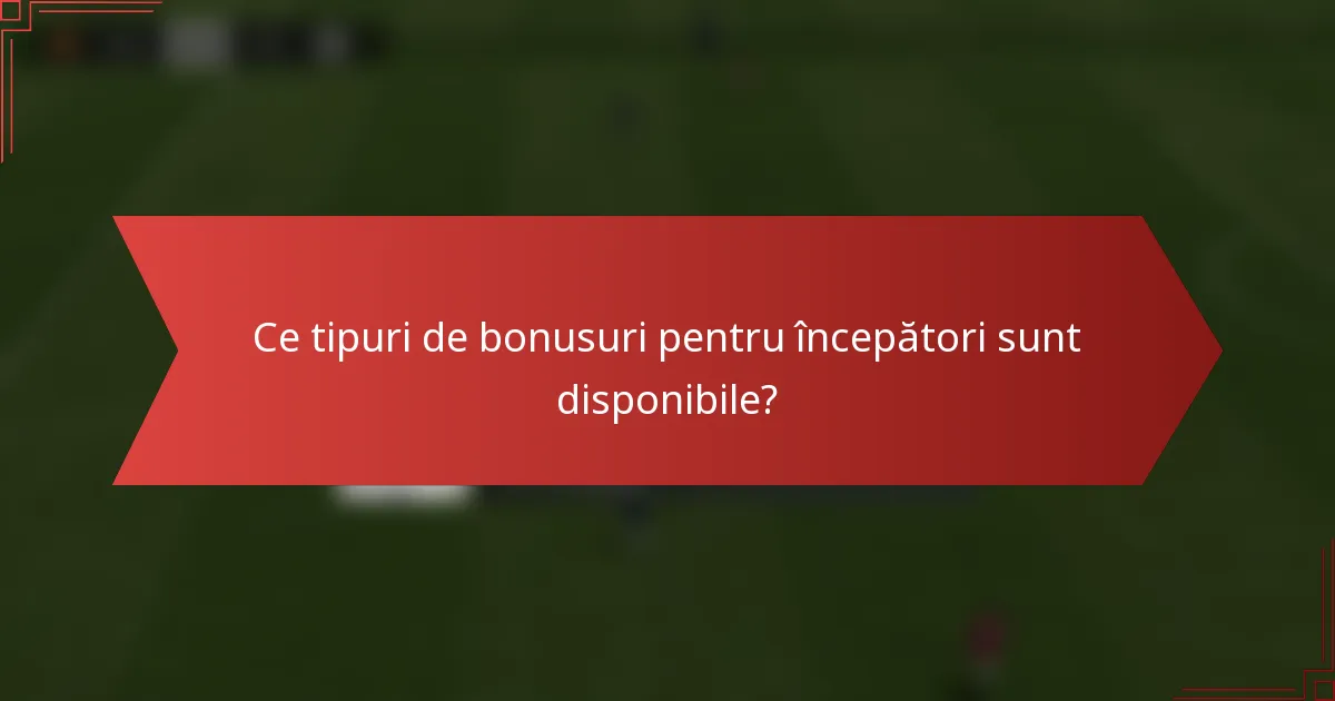Ce tipuri de bonusuri pentru începători sunt disponibile?