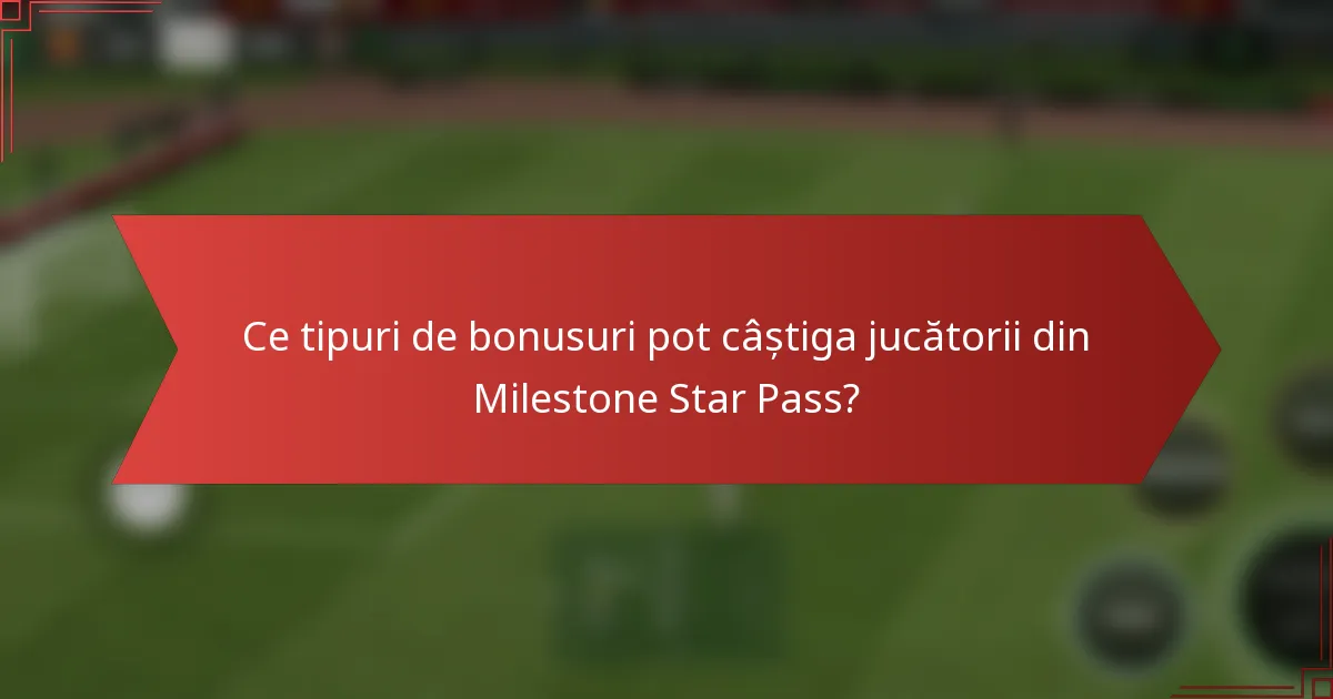 Ce tipuri de bonusuri pot câștiga jucătorii din Milestone Star Pass?