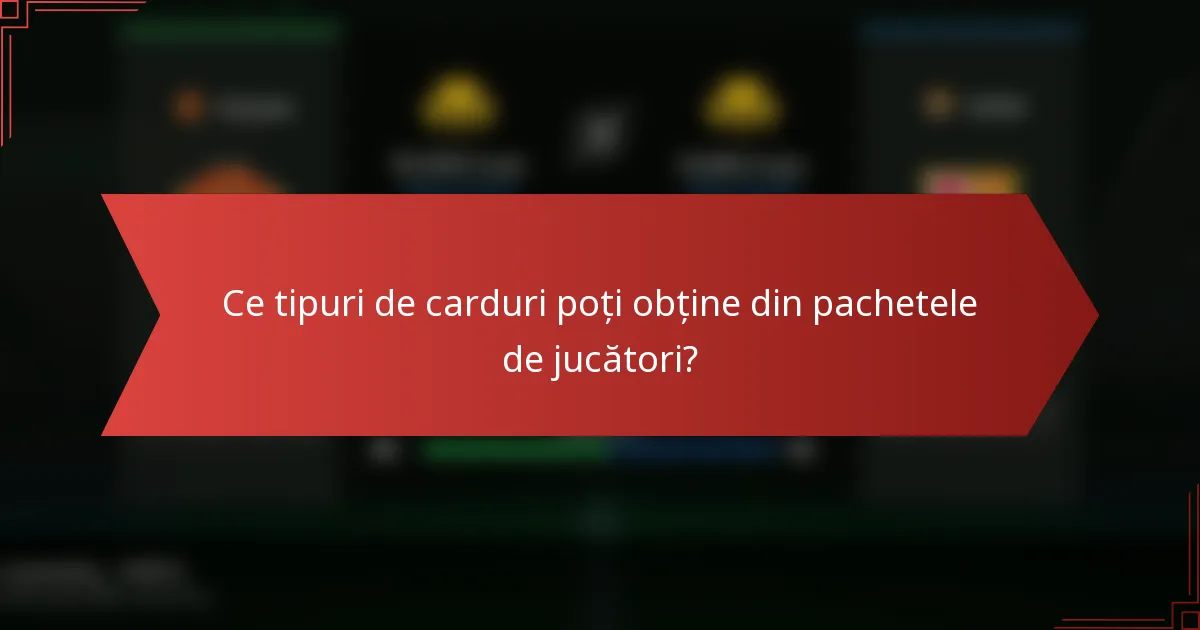 Ce tipuri de carduri poți obține din pachetele de jucători?