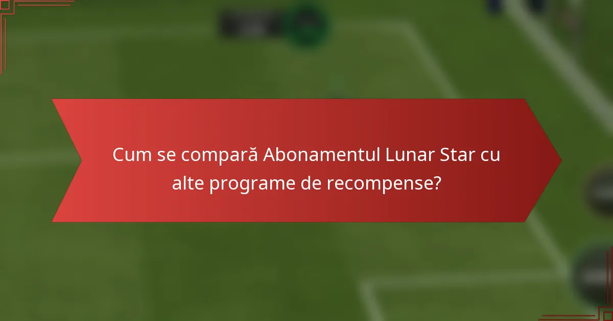Cum se compară Abonamentul Lunar Star cu alte programe de recompense?