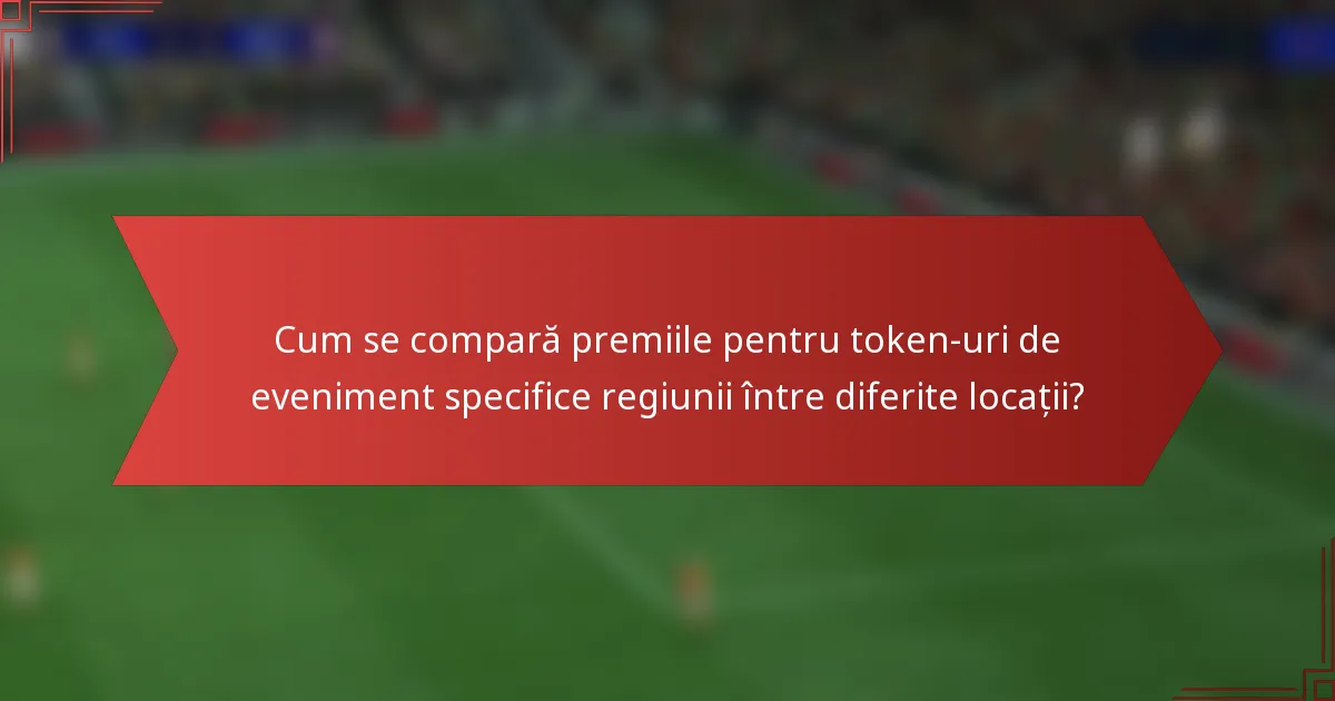 Cum se compară premiile pentru token-uri de eveniment specifice regiunii între diferite locații?